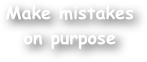 Make mistakes on purpose
